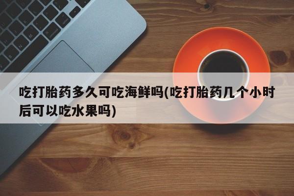 堕胎药网上正品购买微信吃打胎药多久可吃海鲜吗(吃打胎药几个小时后可以吃水果吗)