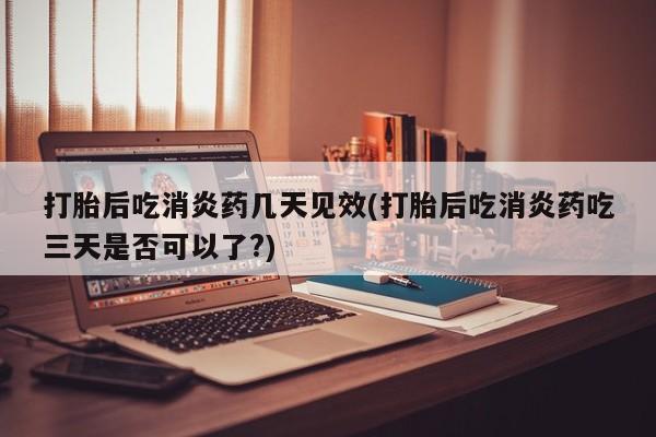 堕胎药网上正品购买微信打胎后吃消炎药几天见效(打胎后吃消炎药吃三天是否可以了?)