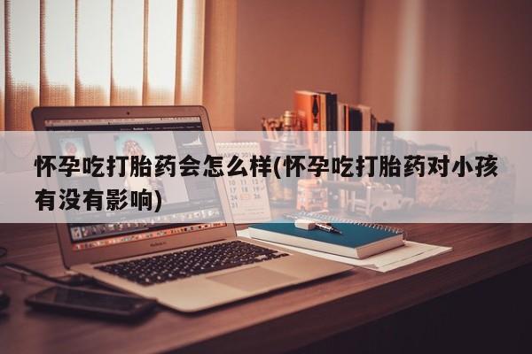 堕胎药网上正品购买微信怀孕吃打胎药会怎么样(怀孕吃打胎药对小孩有没有影响)
