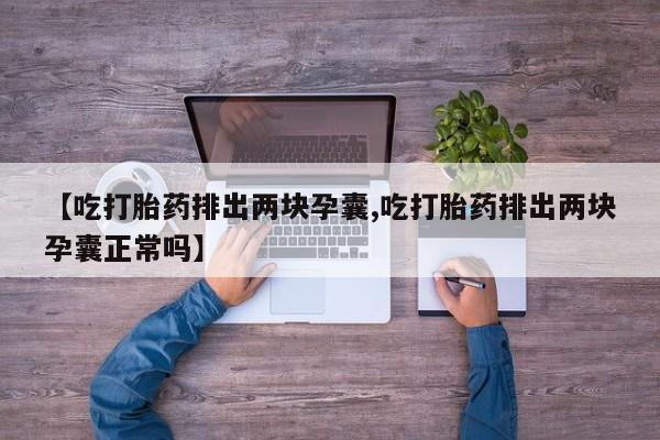 堕胎药网上正品购买微信【吃打胎药排出两块孕囊,吃打胎药排出两块孕囊正常吗】