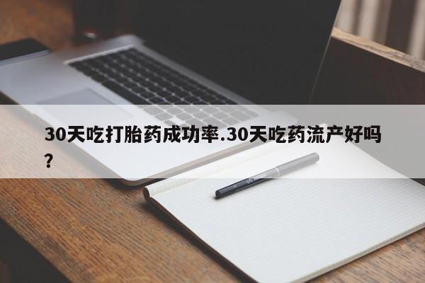 堕胎药网上正品购买微信30天吃打胎药成功率.30天吃药流产好吗？