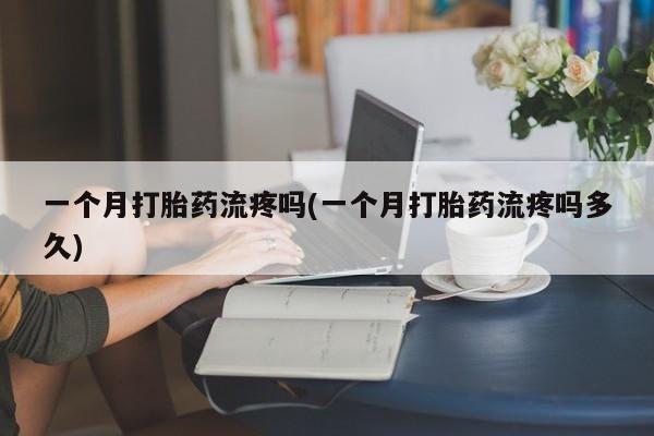 堕胎药网上正品购买微信一个月打胎药流疼吗(一个月打胎药流疼吗多久)