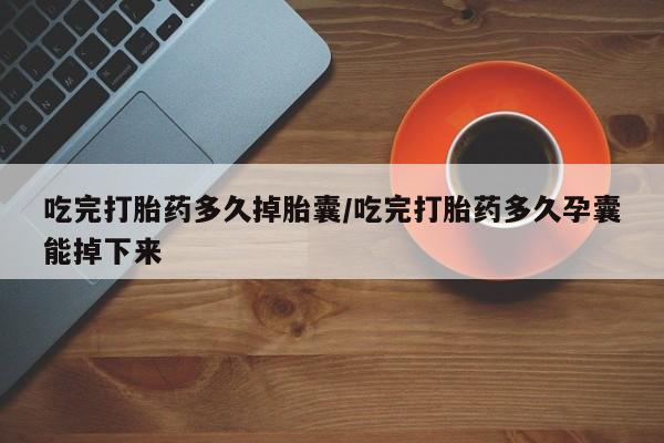 堕胎药网上正品购买微信吃完打胎药多久掉胎囊/吃完打胎药多久孕囊能掉下来