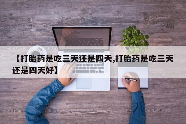 堕胎药网上正品购买微信【打胎药是吃三天还是四天,打胎药是吃三天还是四天好】