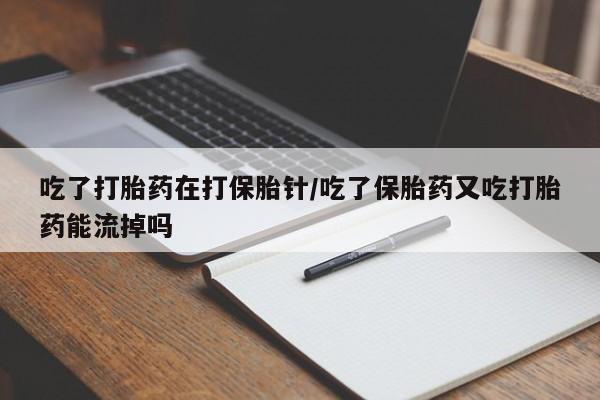 堕胎药网上正品购买微信吃了打胎药在打保胎针/吃了保胎药又吃打胎药能流掉吗