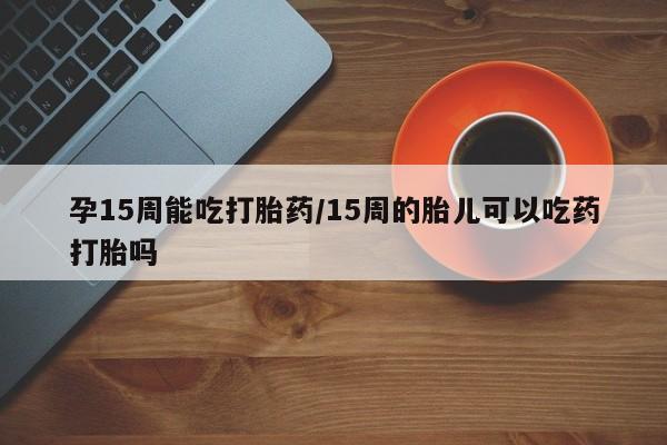 堕胎药网上正品购买微信孕15周能吃打胎药/15周的胎儿可以吃药打胎吗