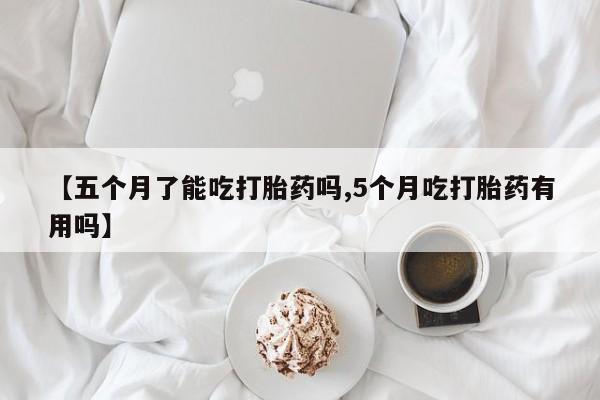 堕胎药网上正品购买微信【五个月了能吃打胎药吗,5个月吃打胎药有用吗】