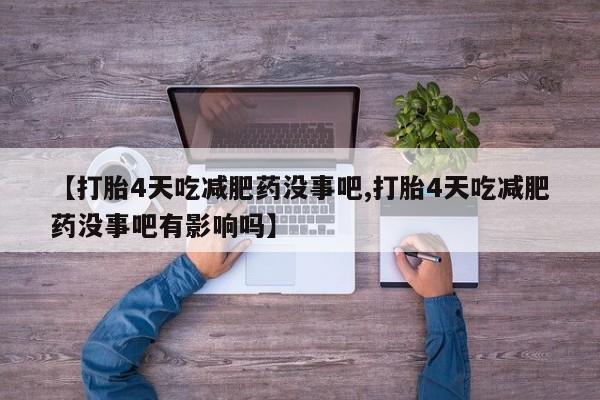 堕胎药网上正品购买微信【打胎4天吃减肥药没事吧,打胎4天吃减肥药没事吧有影响吗】