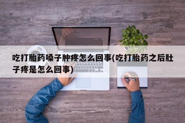 堕胎药网上正品购买微信吃打胎药嗓子肿疼怎么回事(吃打胎药之后肚子疼是怎么回事)