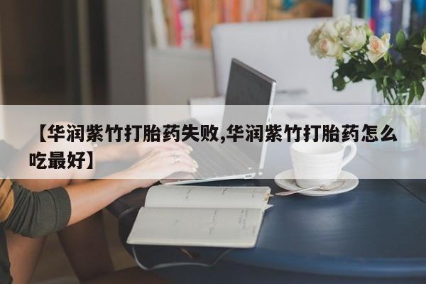 堕胎药网上正品购买微信【华润紫竹打胎药失败,华润紫竹打胎药怎么吃最好】