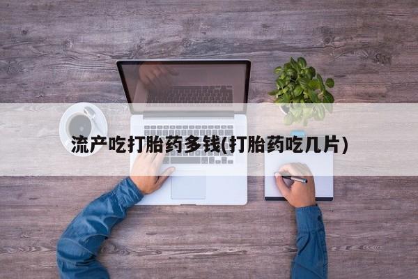 堕胎药网上正品购买微信流产吃打胎药多钱(打胎药吃几片)
