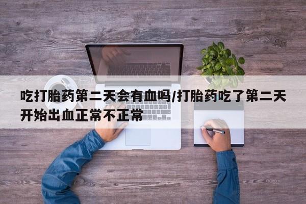 堕胎药网上正品购买微信吃打胎药第二天会有血吗/打胎药吃了第二天开始出血正常不正常