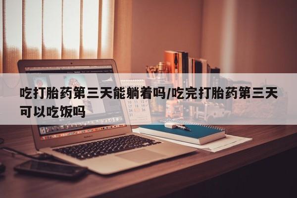 堕胎药网上正品购买微信吃打胎药第三天能躺着吗/吃完打胎药第三天可以吃饭吗