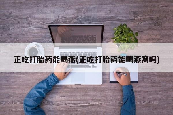堕胎药网上正品购买微信正吃打胎药能喝燕(正吃打胎药能喝燕窝吗)