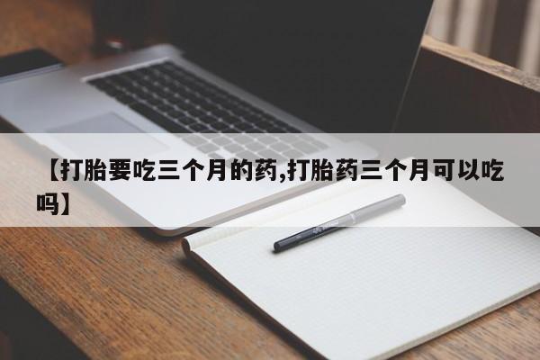 堕胎药网上正品购买微信【打胎要吃三个月的药,打胎药三个月可以吃吗】