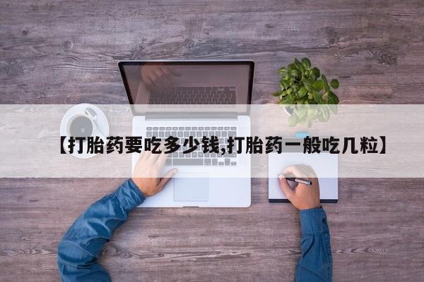堕胎药网上正品购买微信【打胎药要吃多少钱,打胎药一般吃几粒】