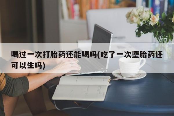 堕胎药网上正品购买微信喝过一次打胎药还能喝吗(吃了一次堕胎药还可以生吗)