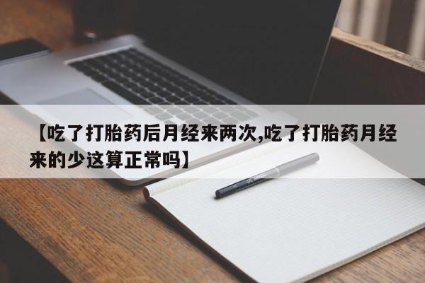 堕胎药网上正品购买微信【吃了打胎药后月经来两次,吃了打胎药月经来的少这算正常吗】
