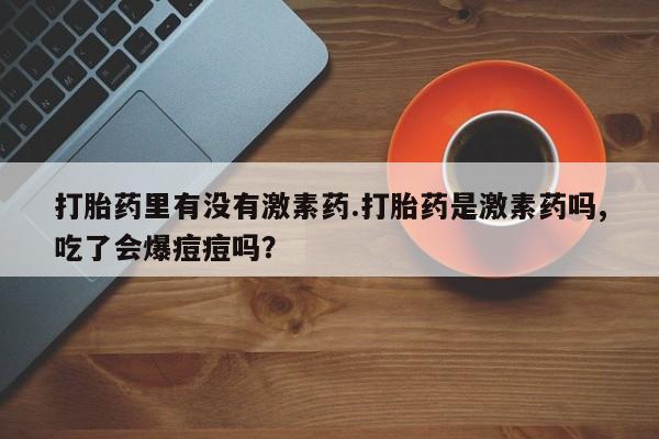 堕胎药网上正品购买微信打胎药里有没有激素药.打胎药是激素药吗,吃了会爆痘痘吗？