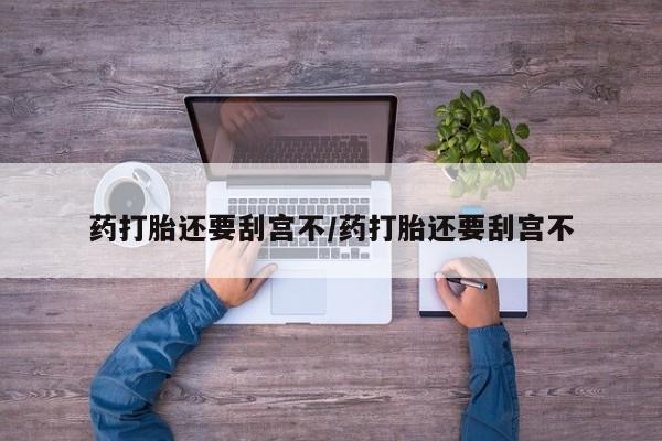 堕胎药网上正品购买微信药打胎还要刮宫不/药打胎还要刮宫不