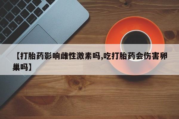 堕胎药网上正品购买微信【打胎药影响雌性激素吗,吃打胎药会伤害卵巢吗】
