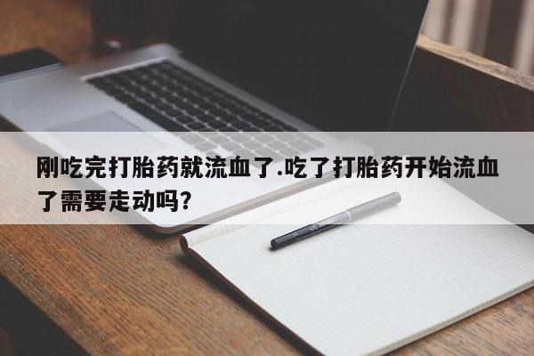 堕胎药网上正品购买微信刚吃完打胎药就流血了.吃了打胎药开始流血了需要走动吗？