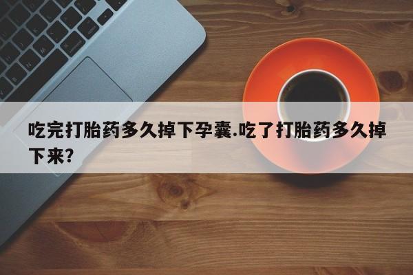 堕胎药网上正品购买微信吃完打胎药多久掉下孕囊.吃了打胎药多久掉下来？