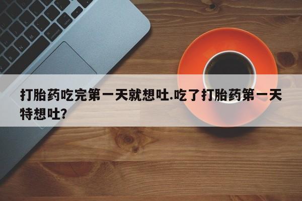 堕胎药网上正品购买微信打胎药吃完第一天就想吐.吃了打胎药第一天特想吐？