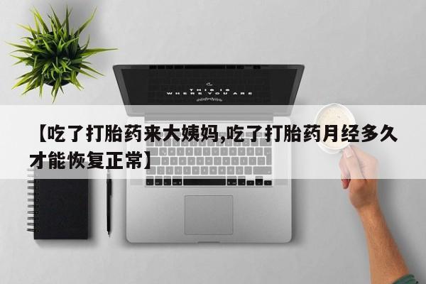 堕胎药网上正品购买微信【吃了打胎药来大姨妈,吃了打胎药月经多久才能恢复正常】