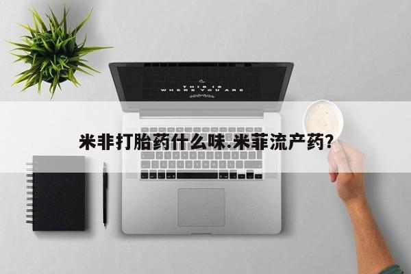 堕胎药网上正品购买微信米非打胎药什么味.米菲流产药？