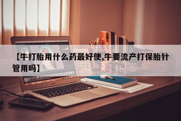 堕胎药网上正品购买微信【牛打胎用什么药最好使,牛要流产打保胎针管用吗】