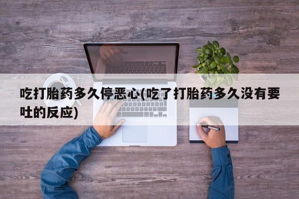 堕胎药网上正品购买微信吃打胎药多久停恶心(吃了打胎药多久没有要吐的反应)