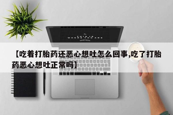 堕胎药网上正品购买微信【吃着打胎药还恶心想吐怎么回事,吃了打胎药恶心想吐正常吗】