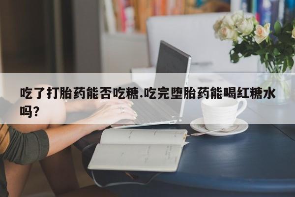 堕胎药网上正品购买微信吃了打胎药能否吃糖.吃完堕胎药能喝红糖水吗？