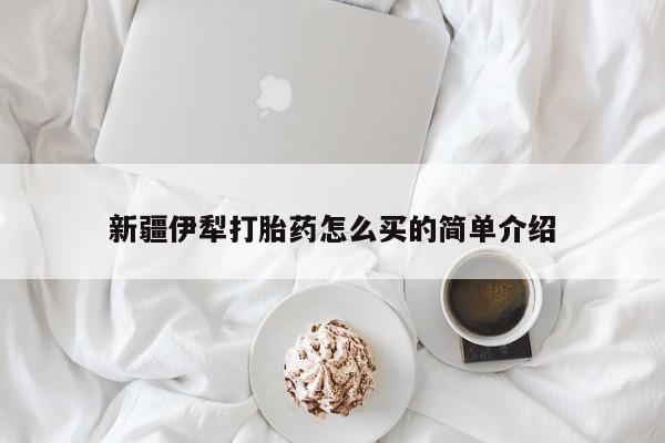 堕胎药网上正品购买微信新疆伊犁打胎药怎么买的简单介绍