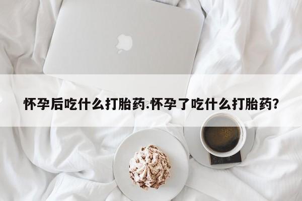 堕胎药网上正品购买微信怀孕后吃什么打胎药.怀孕了吃什么打胎药？
