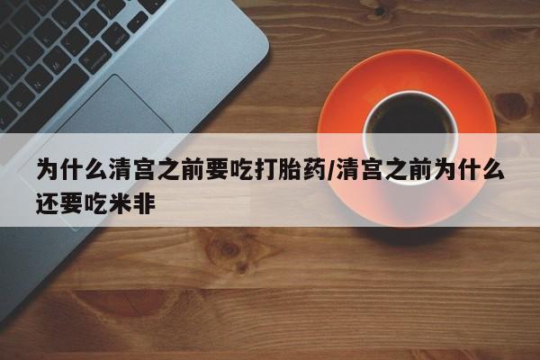 堕胎药网上正品购买微信为什么清宫之前要吃打胎药/清宫之前为什么还要吃米非
