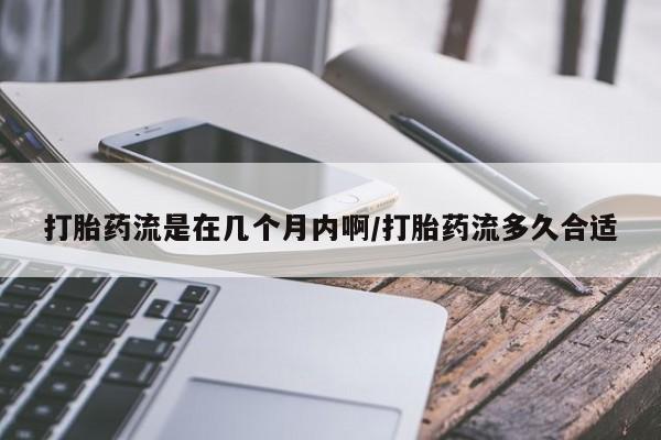 堕胎药网上正品购买微信打胎药流是在几个月内啊/打胎药流多久合适