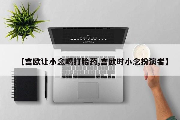 堕胎药网上正品购买微信【宫欧让小念喝打胎药,宫欧时小念扮演者】