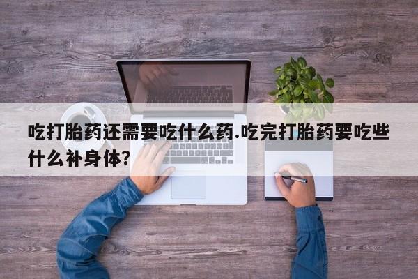 堕胎药网上正品购买微信吃打胎药还需要吃什么药.吃完打胎药要吃些什么补身体？