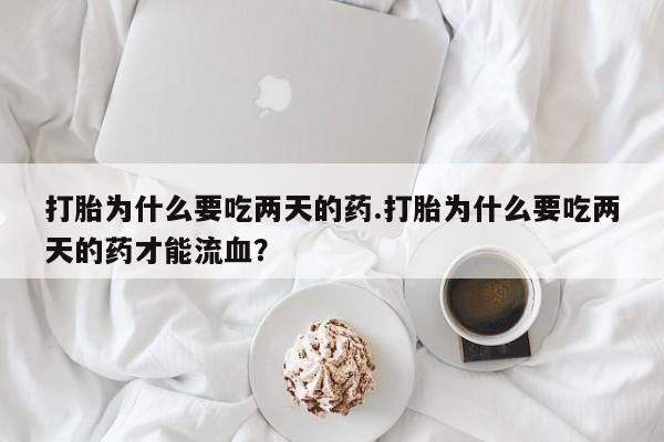 堕胎药网上正品购买微信打胎为什么要吃两天的药.打胎为什么要吃两天的药才能流血？