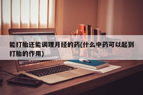 堕胎药网上正品购买微信能打胎还能调理月经的药(什么中药可以起到打胎的作用)