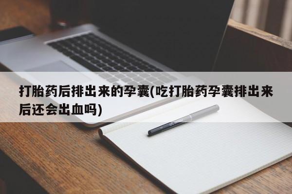 堕胎药网上正品购买微信打胎药后排出来的孕囊(吃打胎药孕囊排出来后还会出血吗)