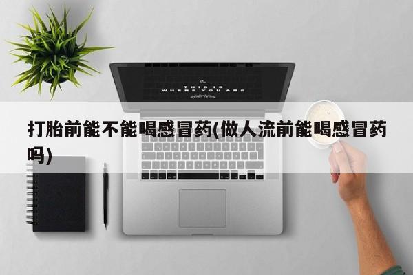 堕胎药网上正品购买微信打胎前能不能喝感冒药(做人流前能喝感冒药吗)