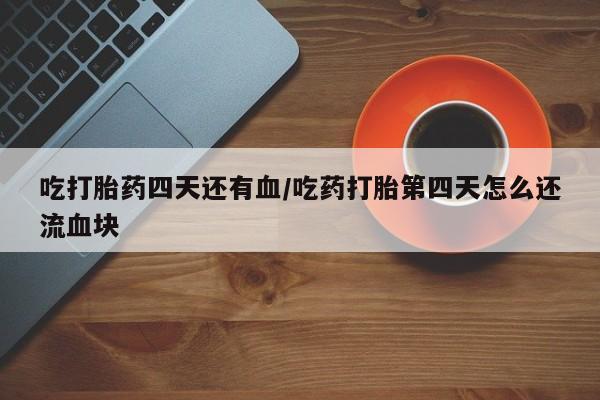 堕胎药网上正品购买微信吃打胎药四天还有血/吃药打胎第四天怎么还流血块
