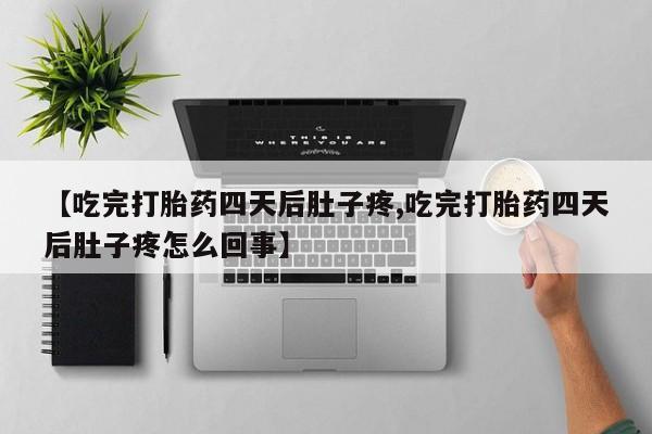 堕胎药网上正品购买微信【吃完打胎药四天后肚子疼,吃完打胎药四天后肚子疼怎么回事】