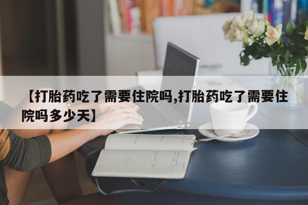 堕胎药网上正品购买微信【打胎药吃了需要住院吗,打胎药吃了需要住院吗多少天】