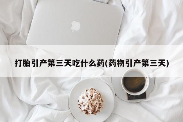 堕胎药网上正品购买微信打胎引产第三天吃什么药(药物引产第三天)