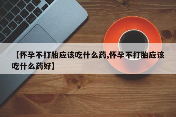 堕胎药网上正品购买微信【怀孕不打胎应该吃什么药,怀孕不打胎应该吃什么药好】