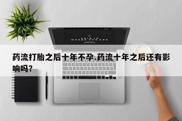 堕胎药网上正品购买微信药流打胎之后十年不孕.药流十年之后还有影响吗？